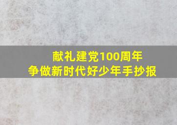 献礼建党100周年 争做新时代好少年手抄报